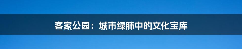 客家公园：城市绿肺中的文化宝库