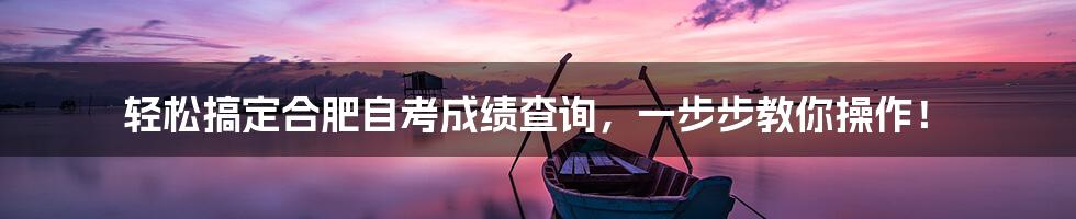轻松搞定合肥自考成绩查询，一步步教你操作！