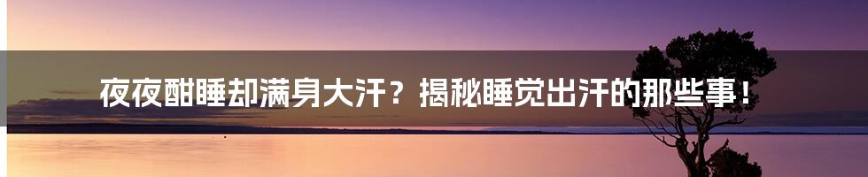 夜夜酣睡却满身大汗?揭秘睡觉出汗的那些事!