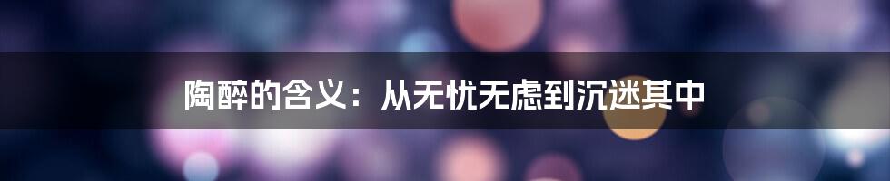 陶醉的含义:从无忧无虑到沉迷其中