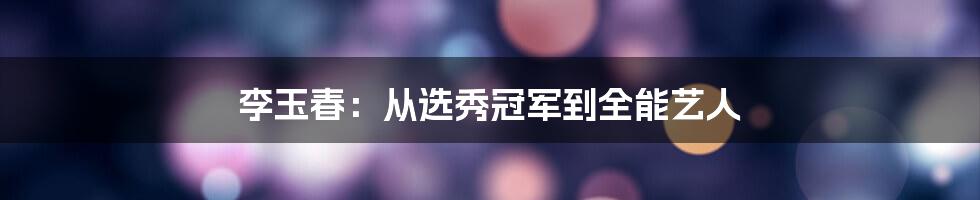 李玉春:从选秀冠军到全能艺人