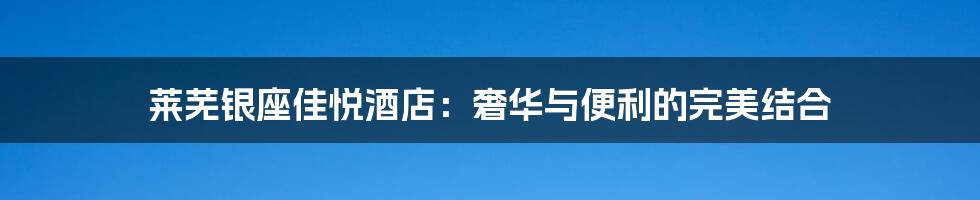 莱芜银座佳悦酒店:奢华与便利的完美结合