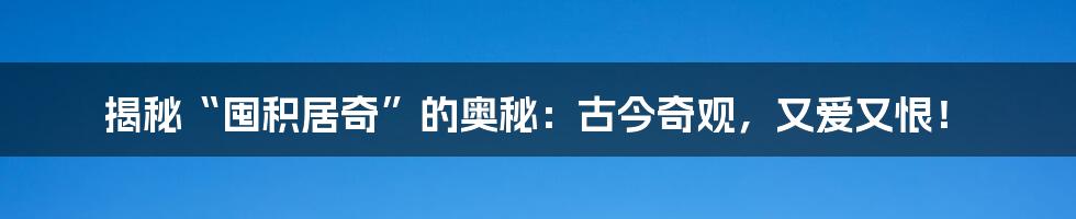 揭秘“囤积居奇”的奥秘：古今奇观，又爱又恨！