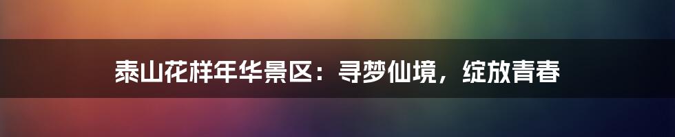 泰山花样年华景区:寻梦仙境,绽放青春