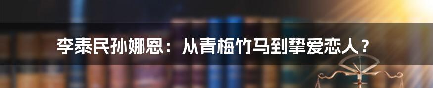 李泰民孙娜恩:从青梅竹马到挚爱恋人?
