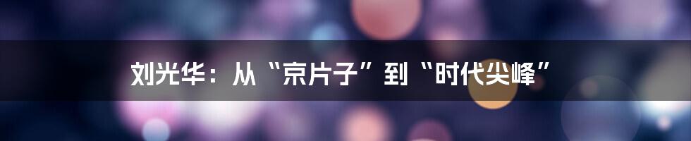 刘光华:从“京片子”到“时代尖峰”