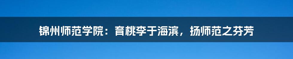 锦州师范学院:育桃李于海滨,扬师范之芬芳