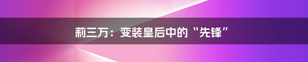 莉三万:变装皇后中的“先锋”