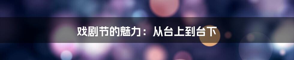 戏剧节的魅力:从台上到台下