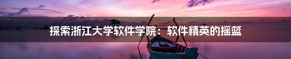 探索浙江大学软件学院：软件精英的摇篮