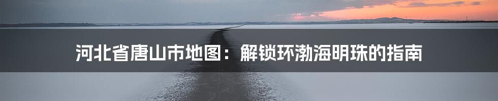 河北省唐山市地图：解锁环渤海明珠的指南