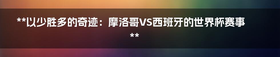 **以少胜多的奇迹:摩洛哥VS西班牙的世界杯赛事**