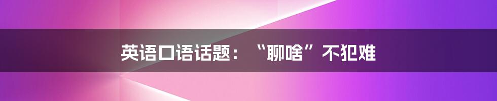 英语口语话题:“聊啥”不犯难