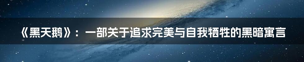 《黑天鹅》:一部关于追求完美与自我牺牲的黑暗寓言