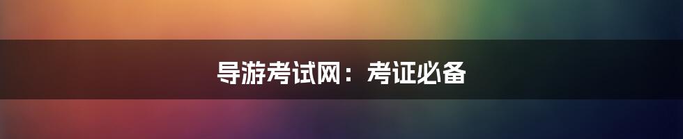 导游考试网:考证必备