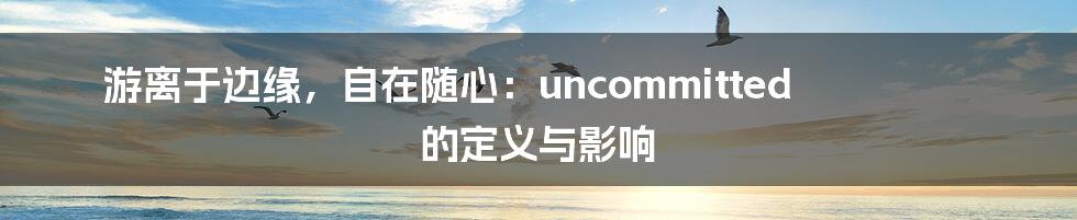 游离于边缘,自在随心:uncommitted 的定义与影响
