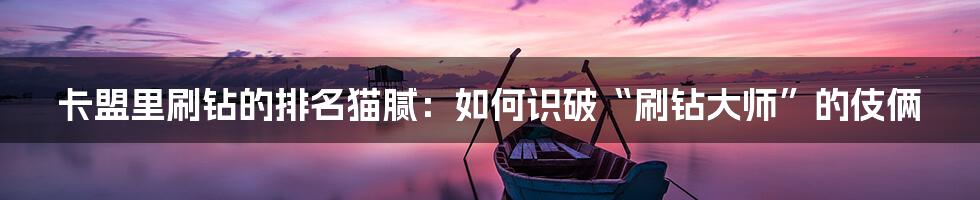 卡盟里刷钻的排名猫腻:如何识破“刷钻大师”的伎俩