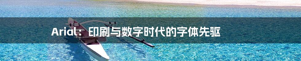 Arial:印刷与数字时代的字体先驱