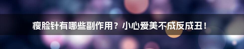 瘦脸针有哪些副作用?小心爱美不成反成丑!