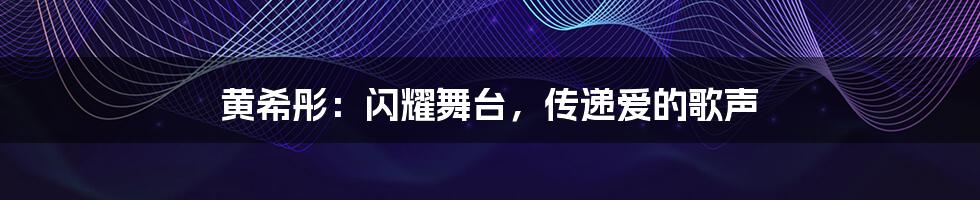 黄希彤：闪耀舞台，传递爱的歌声