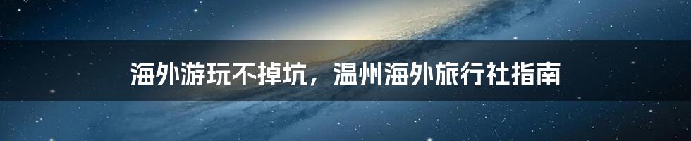 海外游玩不掉坑,温州海外旅行社指南