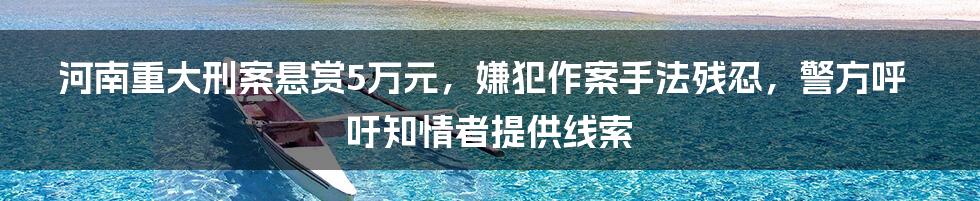 河南重大刑案悬赏5万元,嫌犯作案手法残忍,警方呼吁知情者提供线索