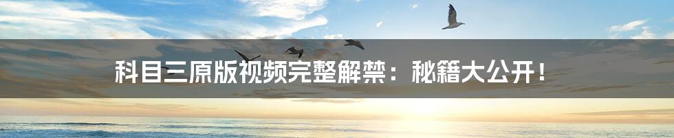 科目三原版视频完整解禁:秘籍大公开!