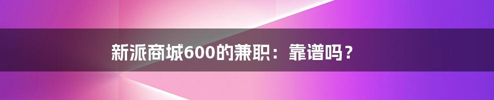 新派商城600的兼职:靠谱吗?