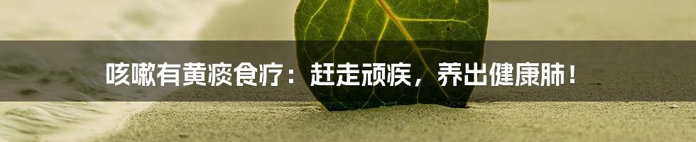 咳嗽有黄痰食疗：赶走顽疾，养出健康肺！