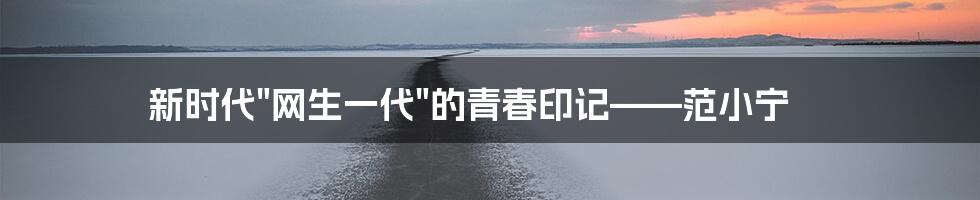 新时代"网生一代"的青春印记——范小宁