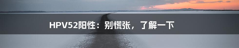 HPV52阳性:别慌张,了解一下