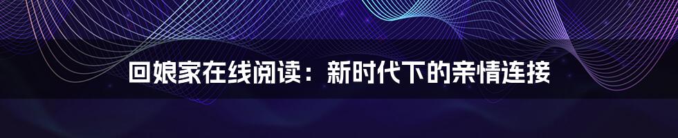 回娘家在线阅读：新时代下的亲情连接