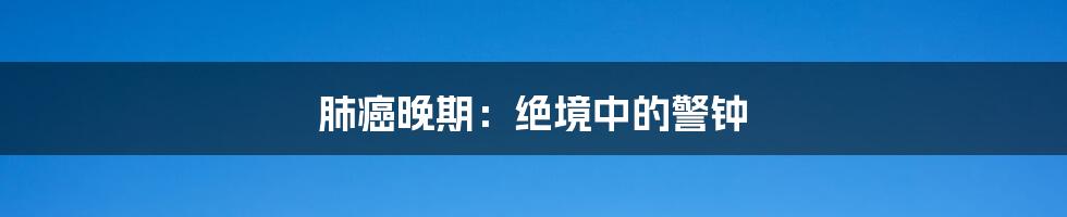 肺癌晚期:绝境中的警钟