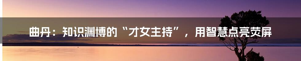 曲丹:知识渊博的“才女主持”,用智慧点亮荧屏