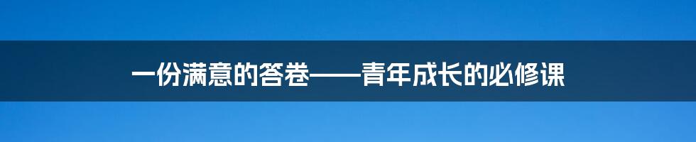 一份满意的答卷——青年成长的必修课