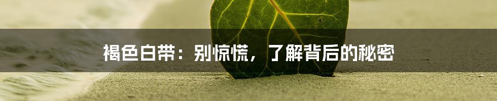 褐色白带：别惊慌，了解背后的秘密