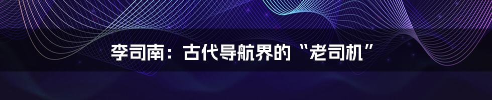 李司南:古代导航界的“老司机”