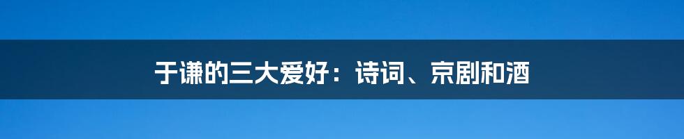 于谦的三大爱好：诗词、京剧和酒