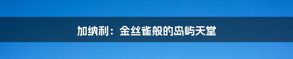 加纳利:金丝雀般的岛屿天堂