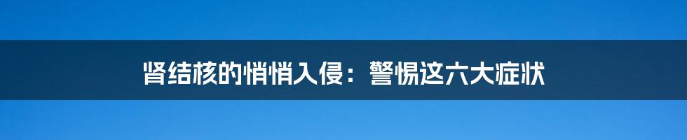 肾结核的悄悄入侵：警惕这六大症状