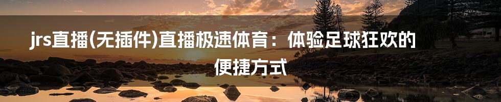 jrs直播(无插件)直播极速体育:体验足球狂欢的便捷方式