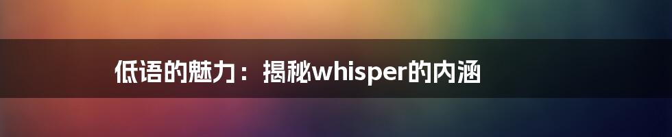 低语的魅力：揭秘whisper的内涵