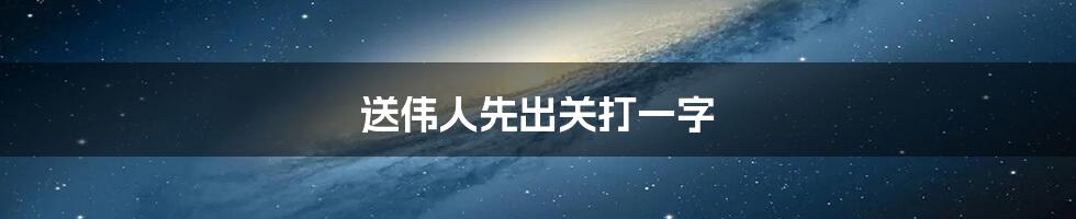 送伟人先出关打一字