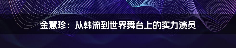 金慧珍:从韩流到世界舞台上的实力演员