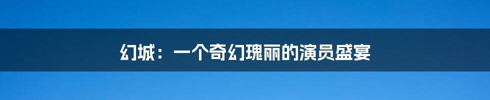 幻城:一个奇幻瑰丽的演员盛宴