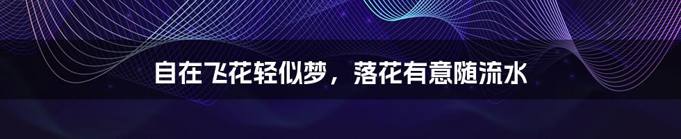 自在飞花轻似梦,落花有意随流水