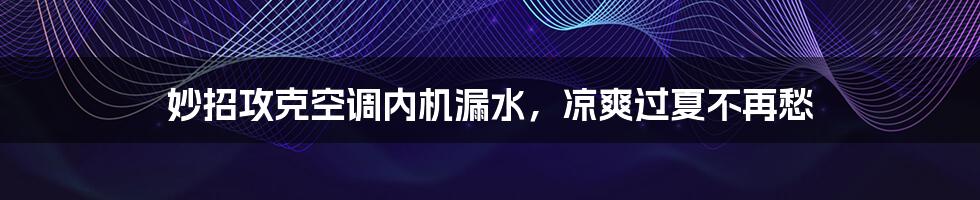 妙招攻克空调内机漏水,凉爽过夏不再愁