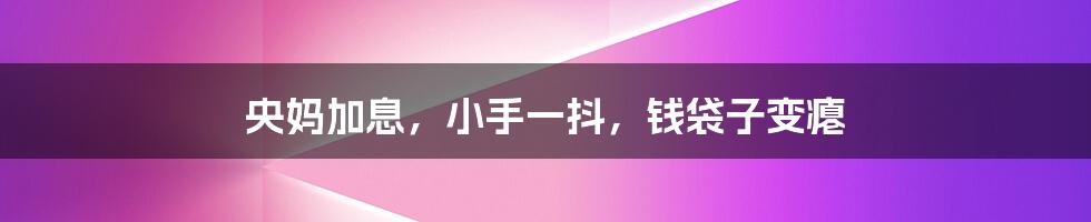 央妈加息,小手一抖,钱袋子变瘪