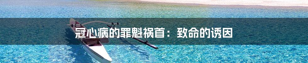 冠心病的罪魁祸首：致命的诱因