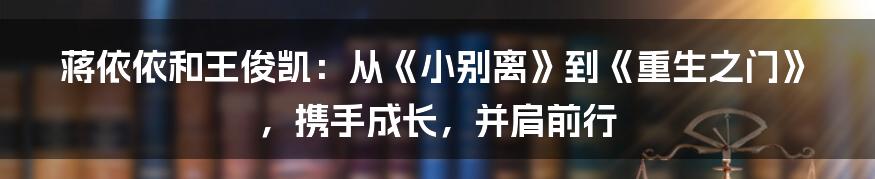 蒋依依和王俊凯:从《小别离》到《重生之门》,携手成长,并肩前行